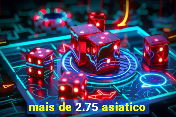 mais de 2.75 asiatico